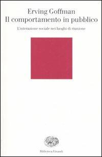 Il comportamento in pubblico. L'interazione sociale nei luoghi di riunione - Erving Goffman - Libro Einaudi 2006, Biblioteca Einaudi | Libraccio.it