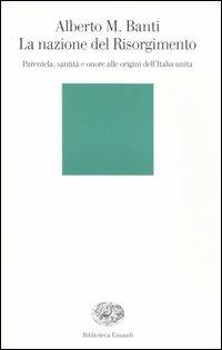 La nazione del Risorgimento. Parentela, santità e onore alle origini dell'Italia unita - Alberto Mario Banti - Libro Einaudi 2006, Biblioteca Einaudi | Libraccio.it