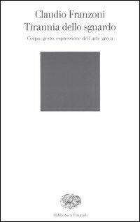Tirannia dello sguardo. Corpo, gesto, espressione dell'arte greca - Claudio Franzoni - Libro Einaudi 2006, Biblioteca Einaudi | Libraccio.it
