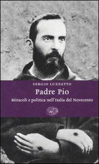 Padre Pio. Miracoli e politica nell'Italia del Novecento - Sergio Luzzatto - Libro Einaudi 2007, Einaudi. Storia | Libraccio.it
