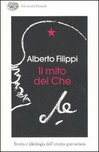 Il mito del Che. Storia e ideologia dell'utopia guevariana - Alberto Filippi - Libro Einaudi 2007, Gli struzzi | Libraccio.it
