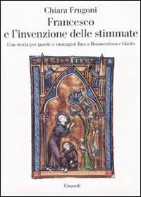 Francesco e l'invenzione delle stimmate. Una storia per parole e immagini fino a Bonaventura e Giotto - Chiara Frugoni - Libro Einaudi 2010, Saggi | Libraccio.it