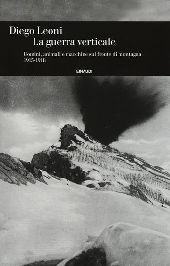 La guerra verticale. Uomini, animali e macchine sul fronte di montagna. (1915-1918) - Diego Leoni - Libro Einaudi 2015, Einaudi. Storia | Libraccio.it