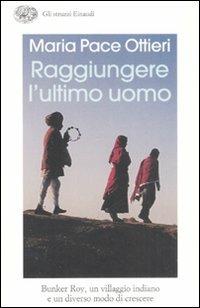 Raggiungere l'ultimo uomo. Bunker Roy, un villaggio indiano e un diverso modo di crescere - Maria Pace Ottieri - Libro Einaudi 2008, Gli struzzi | Libraccio.it