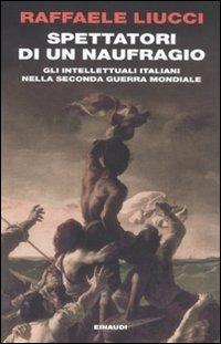 Spettatori di un naufragio. Gli intellettuali italiani nella seconda guerra mondiale - Raffaele Liucci - Libro Einaudi 2011, Einaudi. Passaggi | Libraccio.it