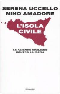 L' isola civile. Le aziende siciliane contro la mafia - Serena Uccello, Nino Amadore - Libro Einaudi 2009, Einaudi. Passaggi | Libraccio.it