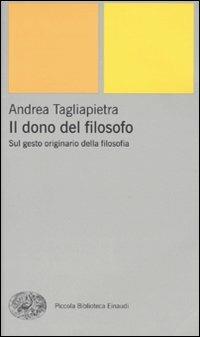 Il dono del filosofo. Sul gesto originario della filosofia - Andrea Tagliapietra - Libro Einaudi 2009, Piccola biblioteca Einaudi. Nuova serie | Libraccio.it