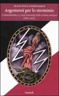 Argomenti per lo sterminio. L'antisemitismo e i suoi stereotipi nella cultura europea (1850-1920) - Francesco Germinario - Libro Einaudi 2011, Einaudi. Storia | Libraccio.it