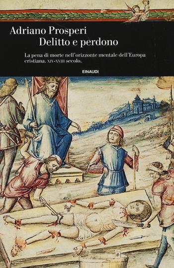 Delitto e perdono. La pena di morte nell'orizzonte mentale dell'Europa cristiana. XIV-XVIII secolo. Ediz. illustrata - Adriano Prosperi - Libro Einaudi 2013, Einaudi. Storia | Libraccio.it