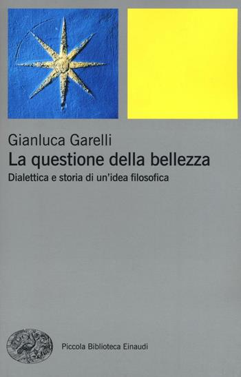 La questione della bellezza. Dialettica e storia di un'idea filosofica - Gianluca Garelli - Libro Einaudi 2016, Piccola biblioteca Einaudi. Nuova serie | Libraccio.it