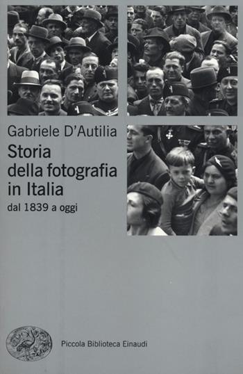 Storia della fotografia in Italia. Dal 1839 a oggi - Gabriele D'Autilia - Libro Einaudi 2012, Piccola biblioteca Einaudi. Nuova serie | Libraccio.it