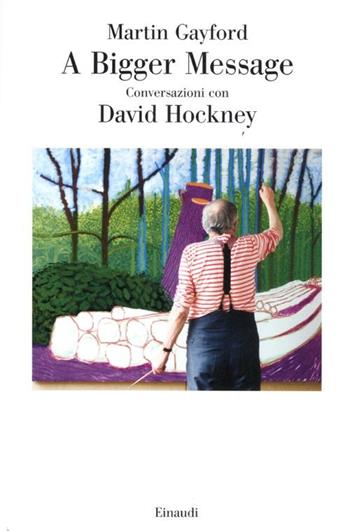 A bigger message. Conversazioni con David Hockney - Martin Gayford - Libro Einaudi 2012, Saggi | Libraccio.it