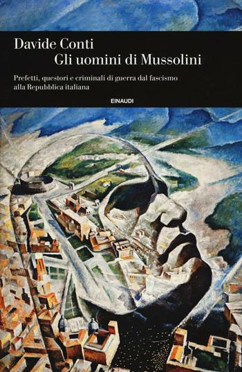 Gli uomini di Mussolini. Prefetti, questori e criminali di guerra dal fascismo alla Repubblica italiana - Davide Conti - Libro Einaudi 2017, Einaudi. Storia | Libraccio.it