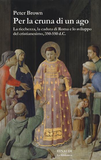 Per la cruna di un ago. La ricchezza, la caduta di Roma e lo sviluppo del cristianesimo, 350-550 d. C. - Peter Brown - Libro Einaudi 2014, La biblioteca | Libraccio.it