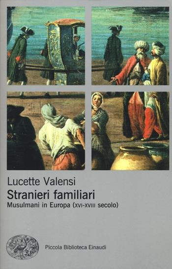 Stranieri familiari. Musulmani in Europa (XVI-XVIII secolo) - Lucette Valensi - Libro Einaudi 2013, Piccola biblioteca Einaudi. Nuova serie | Libraccio.it