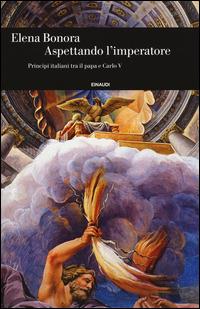 Aspettando l'imperatore. Principi italiani tra il papa e Carlo V - Elena Bonora - Libro Einaudi 2014, Einaudi. Storia | Libraccio.it