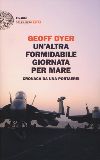 Un'altra formidabile giornata per mare. Cronaca da una portaerei - Geoff Dyer - Libro Einaudi 2017, Einaudi. Stile libero extra | Libraccio.it