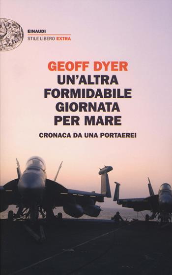 Un' altra formidabile giornata per mare. Cronaca da una portaerei - Geoff Dyer - Libro Einaudi 2017, Einaudi. Stile libero extra | Libraccio.it