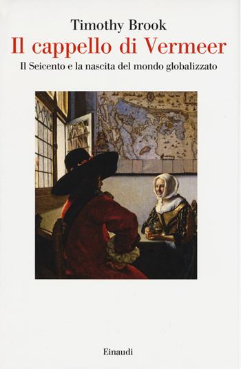 Il cappello di Vermeer. Il Seicento e la nascita del mondo globalizzato. Ediz. illustrata - Timothy Brook - Libro Einaudi 2015, Saggi | Libraccio.it