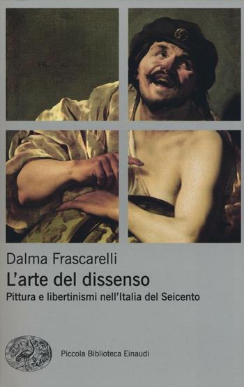 L' arte del dissenso. Pittura e libertinismi nell'Italia del Seicento - Dalma Frascarelli - Libro Einaudi 2016, Piccola biblioteca Einaudi. Nuova serie | Libraccio.it