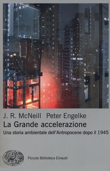 La grande accelerazione. Una storia ambientale dell'Antropocene dopo il 1945 - John R. McNeill, Peter Engelke - Libro Einaudi 2018, Piccola biblioteca Einaudi. Nuova serie | Libraccio.it