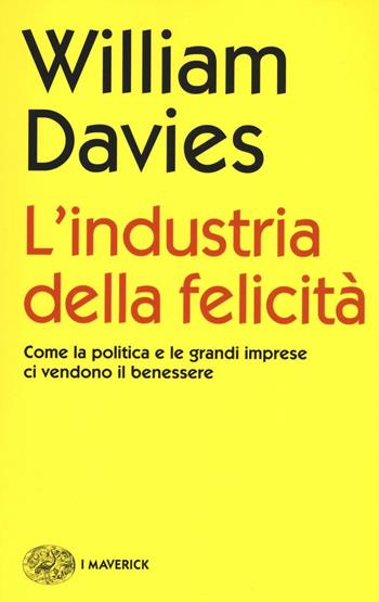 L' industria della felicità. Come la politica e le grandi imprese ci vendono il benessere - William Davies - Libro Einaudi 2016, Piccola biblioteca Einaudi. I Maverick | Libraccio.it