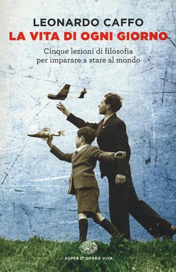 La vita di ogni giorno. Cinque lezioni di filosofia per imparare a stare al mondo - Leonardo Caffo - Libro Einaudi 2016, Super ET. Opera viva | Libraccio.it