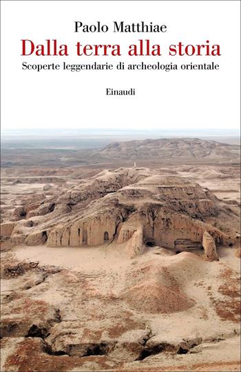 Dalla terra alla storia. Scoperte leggendarie di archeologia orientale - Paolo Matthiae - Libro Einaudi 2018, Saggi | Libraccio.it