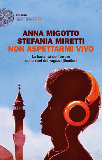 Non aspettarmi vivo. La banalità dell'orrore nelle voci dei ragazzi jihadisti - Anna Migotto, Stefania Miretti - Libro Einaudi 2017, Einaudi. Stile libero extra | Libraccio.it