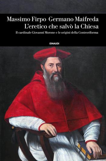 L'eretico che salvò la Chiesa. Il cardinale Giovanni Morone e le origini della Controriforma - Massimo Firpo, Germano Maifreda - Libro Einaudi 2019, Einaudi. Storia | Libraccio.it