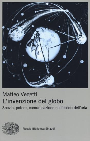 L' invenzione del globo. Spazio, potere, comunicazione nell'epoca dell'aria - Matteo Vegetti - Libro Einaudi 2017, Piccola biblioteca Einaudi. Nuova serie | Libraccio.it