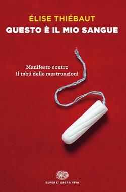 Questo è il mio sangue. Manifesto contro il tabú delle mestruazioni - Elise Thiébaut - Libro Einaudi 2018, Super ET. Opera viva | Libraccio.it