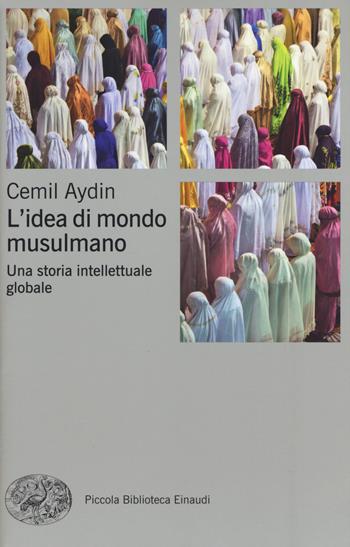 L' idea di mondo musulmano. Una storia intellettuale globale - Cemil Aydin - Libro Einaudi 2018, Piccola biblioteca Einaudi. Nuova serie | Libraccio.it