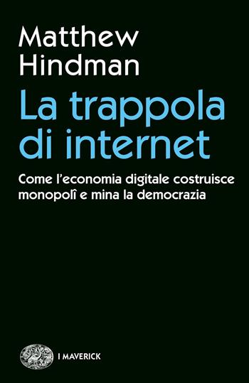 La trappola di internet. Come l'economia digitale costruisce monopoli e mina la democrazia - Matthew Hindman - Libro Einaudi 2019, Piccola biblioteca Einaudi. I Maverick | Libraccio.it