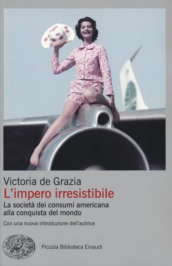 L' impero irresistibile. La società dei consumi americana alla conquista del mondo - Victoria De Grazia - Libro Einaudi 2020, Piccola biblioteca Einaudi. Big | Libraccio.it