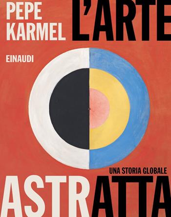 L'arte astratta. Una storia globale. Ediz. a colori - Pepe Karmel - Libro Einaudi 2021, Grandi opere | Libraccio.it
