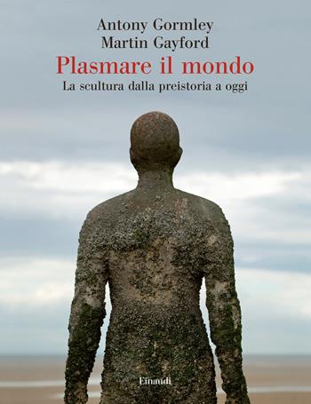 Plasmare il mondo - Antony Gormley, Martin Gayford - Libro Einaudi 2021, Saggi | Libraccio.it