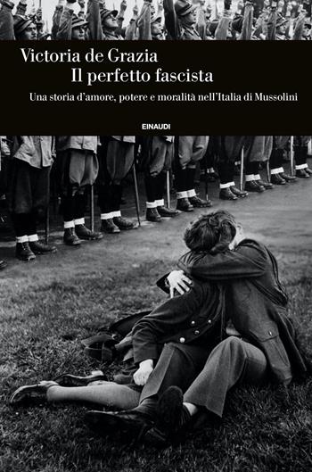 Il perfetto fascista. Una storia d'amore, potere e moralità nell'Italia di Mussolini - Victoria De Grazia - Libro Einaudi 2022, Einaudi. Storia | Libraccio.it