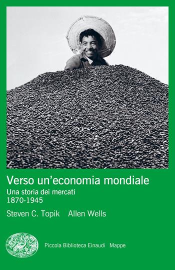 Verso un'economia mondiale. Una storia dei mercati. 1870-1945 - Steven C. Topik, Allen Wells - Libro Einaudi 2022, Piccola biblioteca Einaudi. Mappe | Libraccio.it