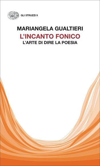 L'incanto fonico. L’arte di dire la poesia - Mariangela Gualtieri - Libro Einaudi 2022, Gli struzzi. Nuova serie | Libraccio.it