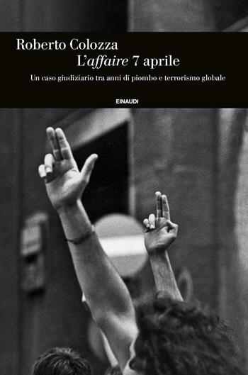 L'affaire 7 aprile. Un caso giudiziario tra anni di piombo e terrorismo globale - Roberto Colozza - Libro Einaudi 2023, Einaudi. Storia | Libraccio.it