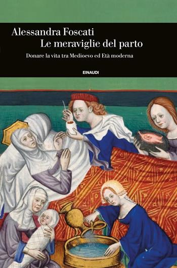 Le meraviglie del parto. Donare la vita tra Medioevo ed Età moderna - Alessandra Foscati - Libro Einaudi 2023, Einaudi. Storia | Libraccio.it