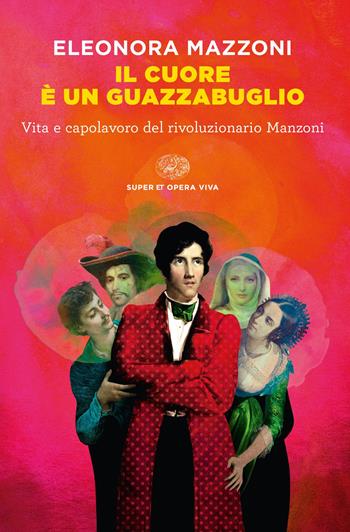 Il cuore è un guazzabuglio. Vita e capolavoro del rivoluzionario Manzoni - Eleonora Mazzoni - Libro Einaudi 2023, Super ET. Opera viva | Libraccio.it