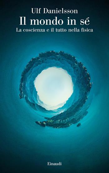 Il mondo in sé. La coscienza e il tutto nella fisica - Ulf Danielsson - Libro Einaudi 2023, Saggi | Libraccio.it