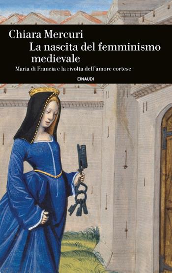 La nascita del femminismo medievale. Maria di Francia e la rivolta dell’amore cortese - Chiara Mercuri - Libro Einaudi 2024, Einaudi. Storia | Libraccio.it