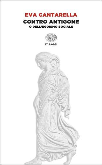 Contro Antigone o dell’egoismo sociale - Eva Cantarella - Libro Einaudi 2025, Einaudi tascabili. Saggi | Libraccio.it