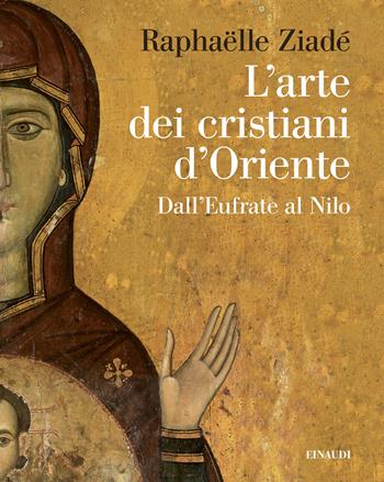 L'arte dei cristiani d'Oriente. Dall’Eufrate al Nilo - Raphaëlle Ziadé - Libro Einaudi 2024, Grandi opere | Libraccio.it