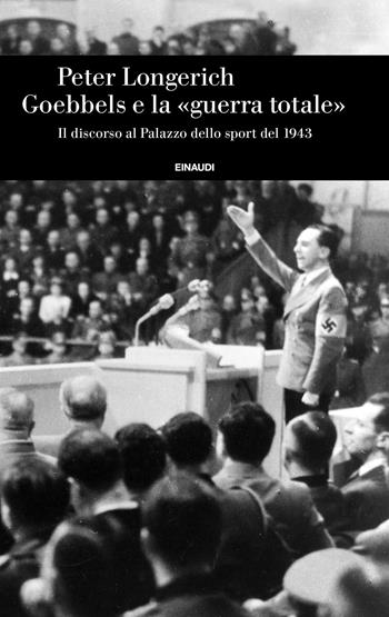 Goebbels e la «guerra totale». Il discorso al Palazzo dello sport del 1943 - Peter Longerich - Libro Einaudi 2024, Einaudi. Storia | Libraccio.it