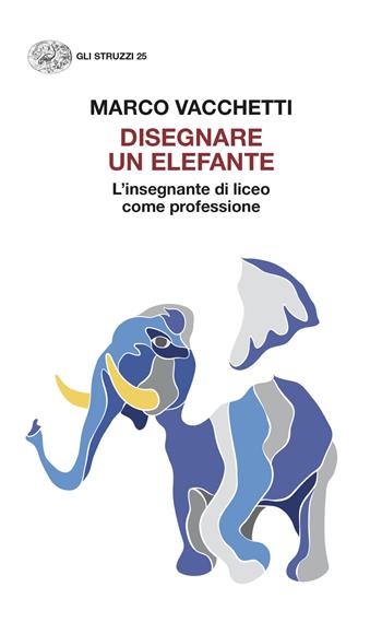 Disegnare un elefante. L’insegnante di liceo come professione - Marco Vacchetti - Libro Einaudi 2024, Gli struzzi. Nuova serie | Libraccio.it