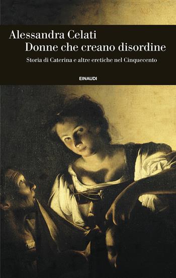 Donne che creano disordine. Storia di Caterina e altre eretiche nel Cinquecento - Alessandra Celati - Libro Einaudi 2025, Einaudi. Storia | Libraccio.it